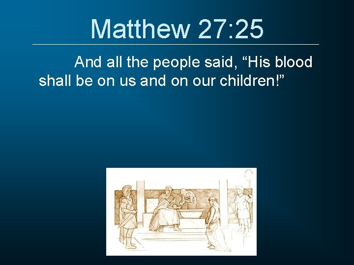 Matthew 27: 25 And all the people said, “His blood shall be on us
