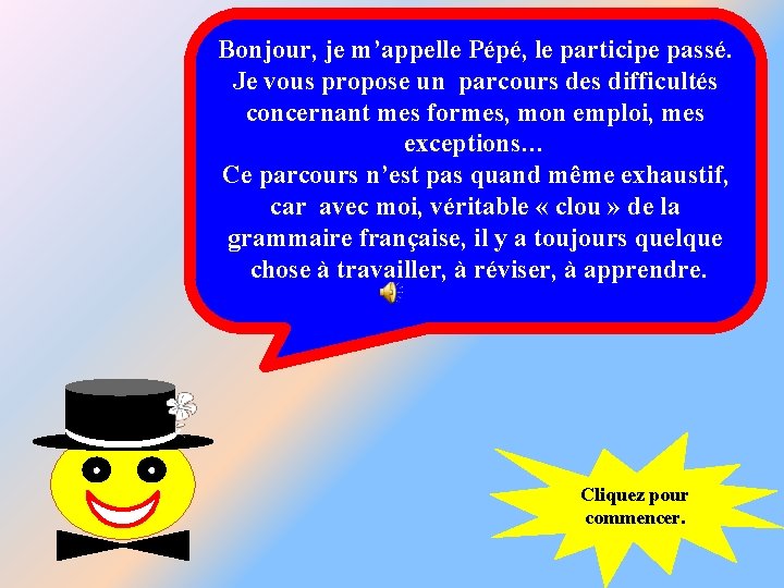 Bonjour, je m’appelle Pépé, le participe passé. Je vous propose un parcours des difficultés