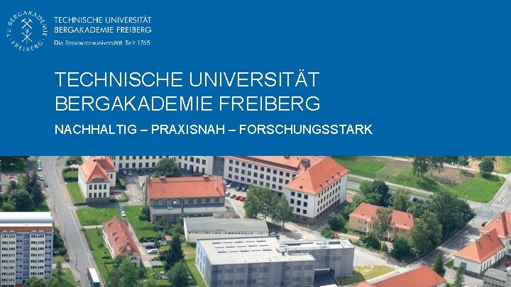 TECHNISCHE UNIVERSITÄT BERGAKADEMIE FREIBERG NACHHALTIG – PRAXISNAH – FORSCHUNGSSTARK 