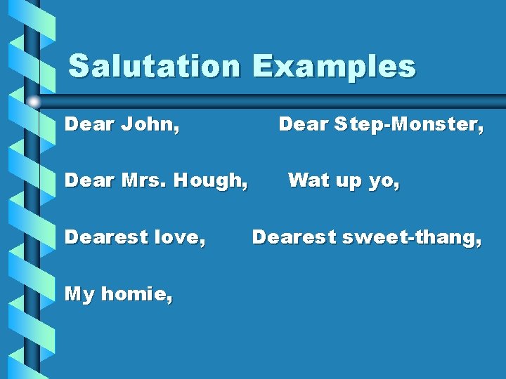 Salutation Examples Dear John, Dear Mrs. Hough, Dearest love, My homie, Dear Step-Monster, Wat