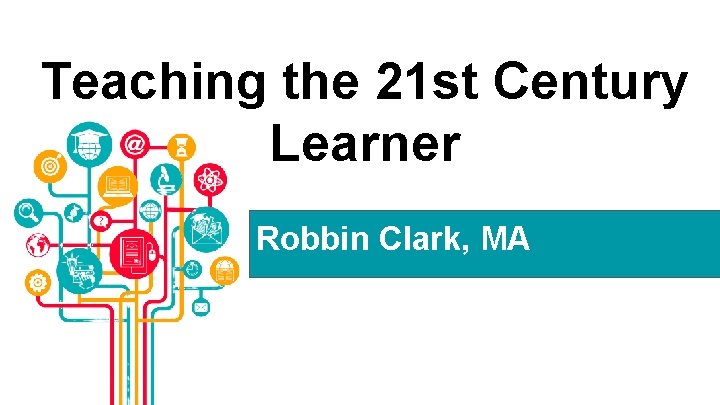 Teaching the 21 st Century Learner Robbin Clark, MA 