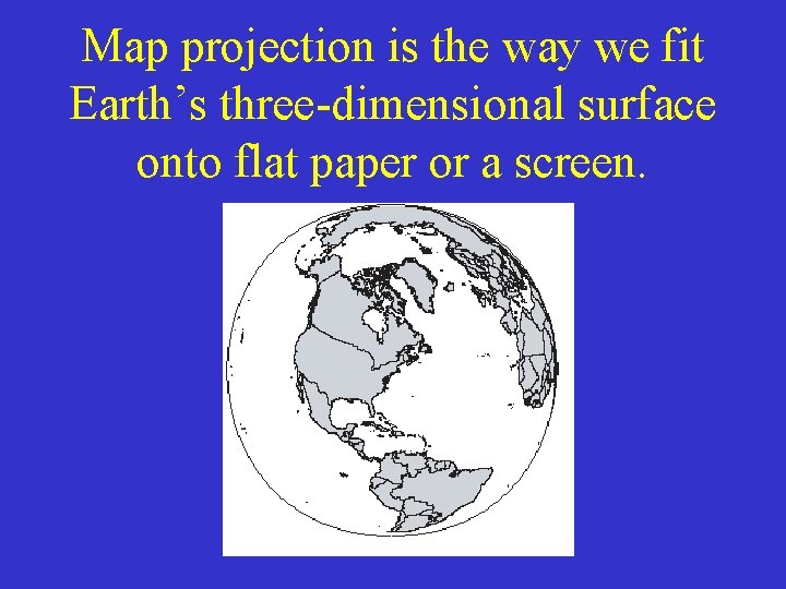 Map projection is the way we fit Earth’s three-dimensional surface onto flat paper or Map projection is the way we fit Earth’s three-dimensional surface onto flat paper or