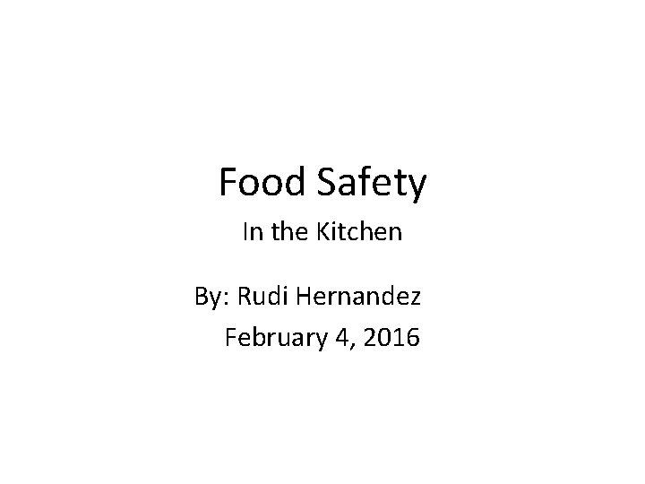 Food Safety In the Kitchen By: Rudi Hernandez February 4, 2016 