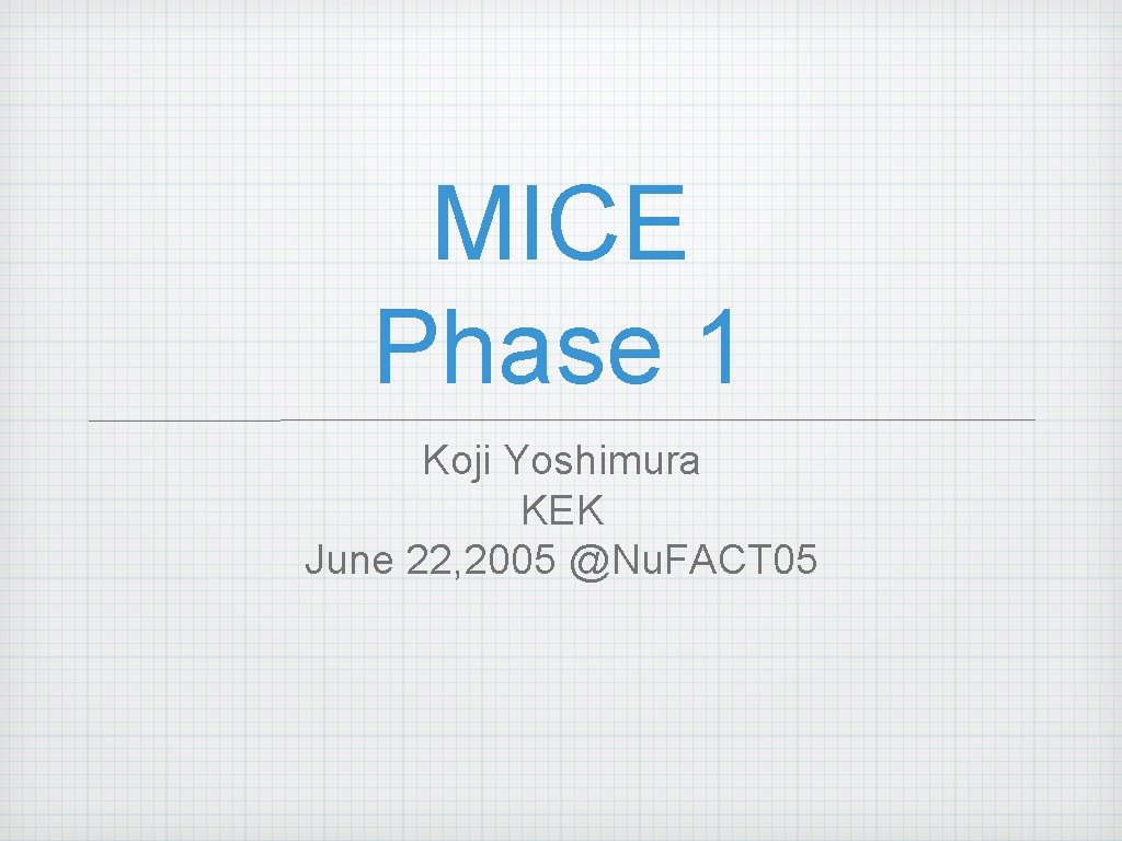 MICE Phase 1 Koji Yoshimura KEK June 22, 2005 @Nu. FACT 05 MICE Phase 1 Koji Yoshimura KEK June 22, 2005 @Nu. FACT 05