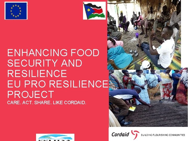 ENHANCING FOOD SECURITY AND RESILIENCE EU PRO RESILIENCE PROJECT CARE. ACT. SHARE. LIKE CORDAID.