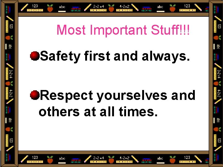 Most Important Stuff!!! Safety first and always. Respect yourselves and others at all times.