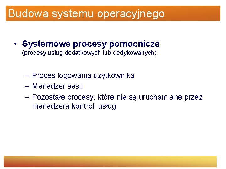 Budowa systemu operacyjnego • Systemowe procesy pomocnicze (procesy usług dodatkowych lub dedykowanych) – Proces