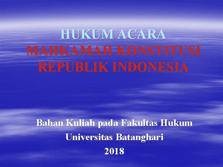 HUKUM ACARA MAHKAMAH KONSTITUSI REPUBLIK INDONESIA Bahan Kuliah pada Fakultas Hukum Universitas Batanghari 2018