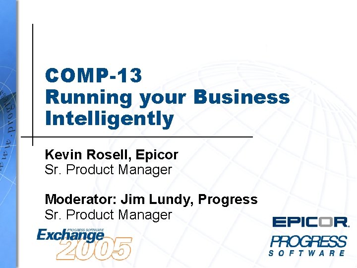 COMP-13 Running your Business Intelligently Kevin Rosell, Epicor Sr. Product Manager Moderator: Jim Lundy,