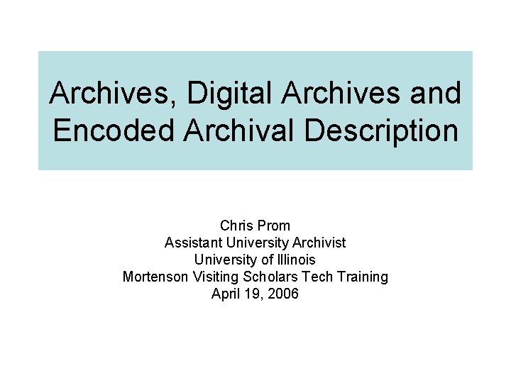 Archives, Digital Archives and Encoded Archival Description Chris Prom Assistant University Archivist University of