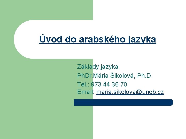 Úvod do arabského jazyka Základy jazyka Ph. Dr. Mária Šikolová, Ph. D. Tel. :