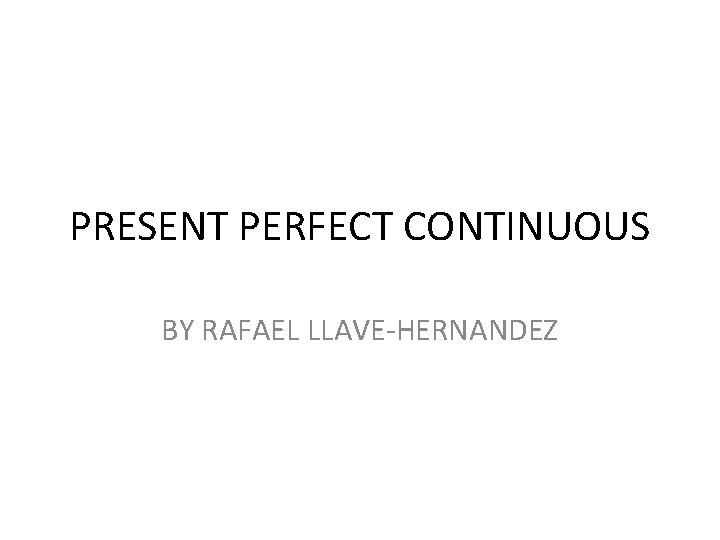 PRESENT PERFECT CONTINUOUS BY RAFAEL LLAVE-HERNANDEZ 