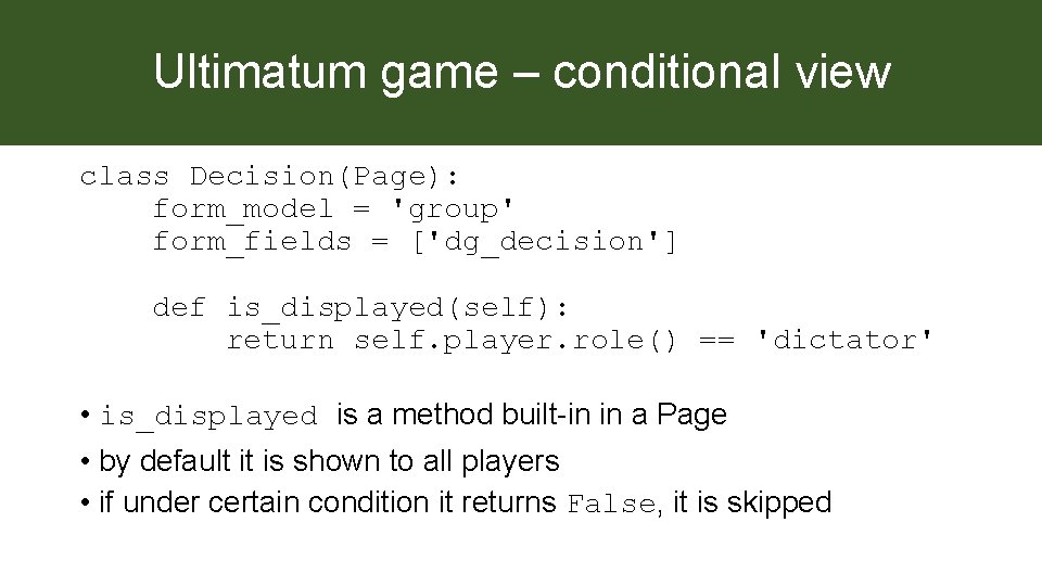 Ultimatum game – conditional view class Decision(Page): form_model = 'group' form_fields = ['dg_decision'] def