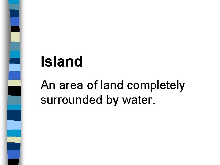 Island An area of land completely surrounded by water. 