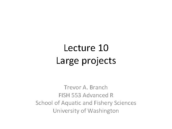 Lecture 10 Large projects Trevor A. Branch FISH 553 Advanced R School of Aquatic