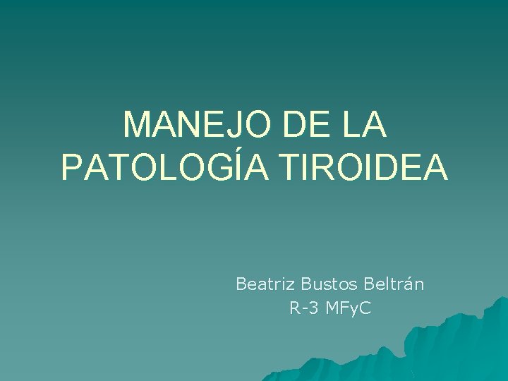 MANEJO DE LA PATOLOGÍA TIROIDEA Beatriz Bustos Beltrán R-3 MFy. C 