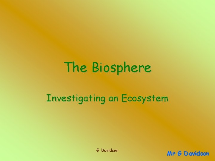 The Biosphere Investigating an Ecosystem G Davidson Mr G Davidson 