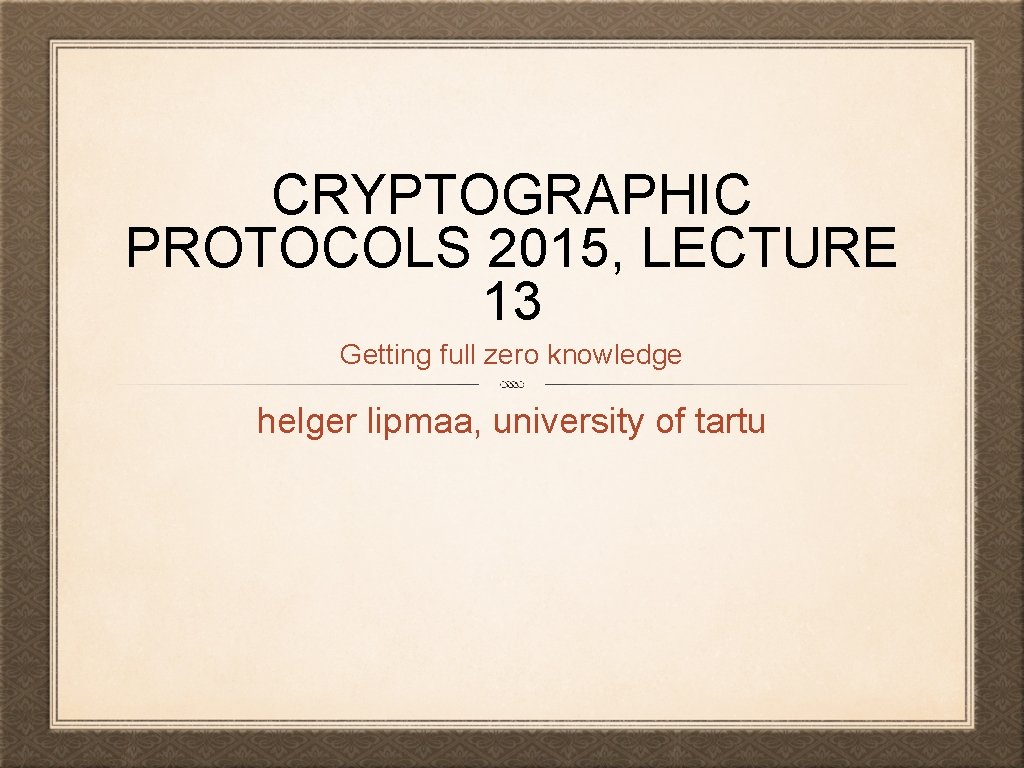 CRYPTOGRAPHIC PROTOCOLS 2015, LECTURE 13 Getting full zero knowledge helger lipmaa, university of tartu