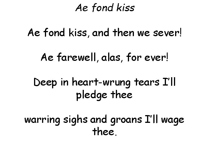 Ae fond kiss, and then we sever! Ae farewell, alas, for ever! Deep in