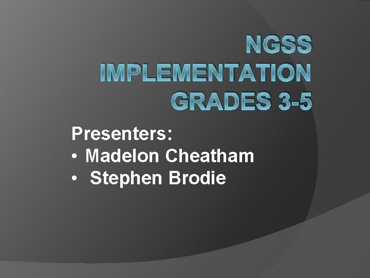 NGSS IMPLEMENTATION GRADES 3 -5 Presenters: • Madelon Cheatham • Stephen Brodie 