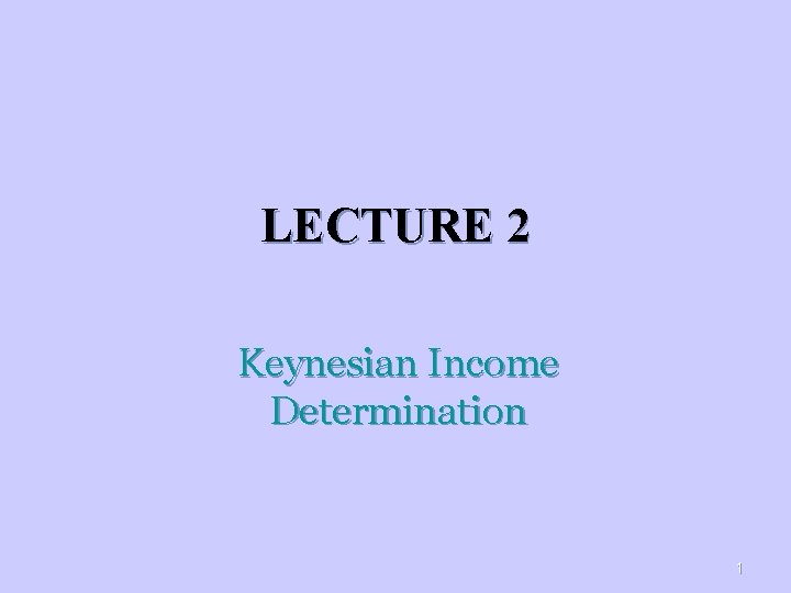 LECTURE 2 Keynesian Income Determination 1 