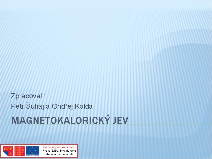 Zpracovali: Petr Šuhaj a Ondřej Kolda MAGNETOKALORICKÝ JEV Evropský sociální fond Praha & EU: