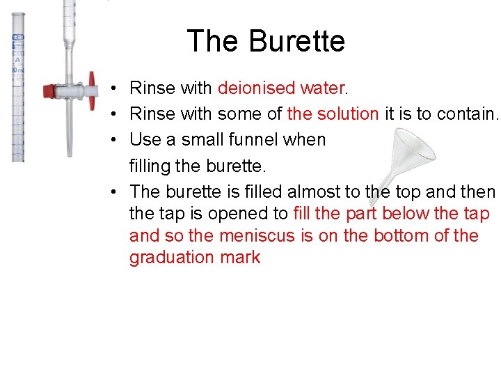 The Burette • Rinse with deionised water. • Rinse with some of the solution