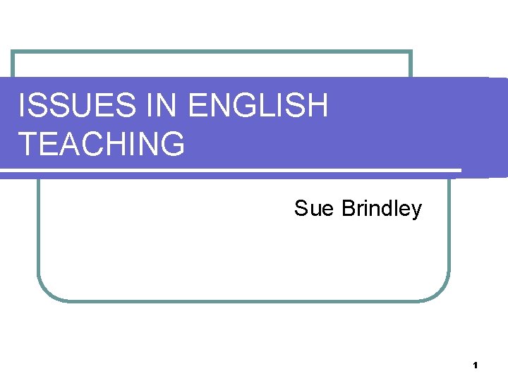 ISSUES IN ENGLISH TEACHING Sue Brindley 1 
