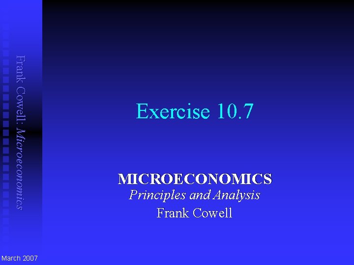 Frank Cowell: Microeconomics March 2007 Exercise 10. 7 MICROECONOMICS Principles and Analysis Frank Cowell