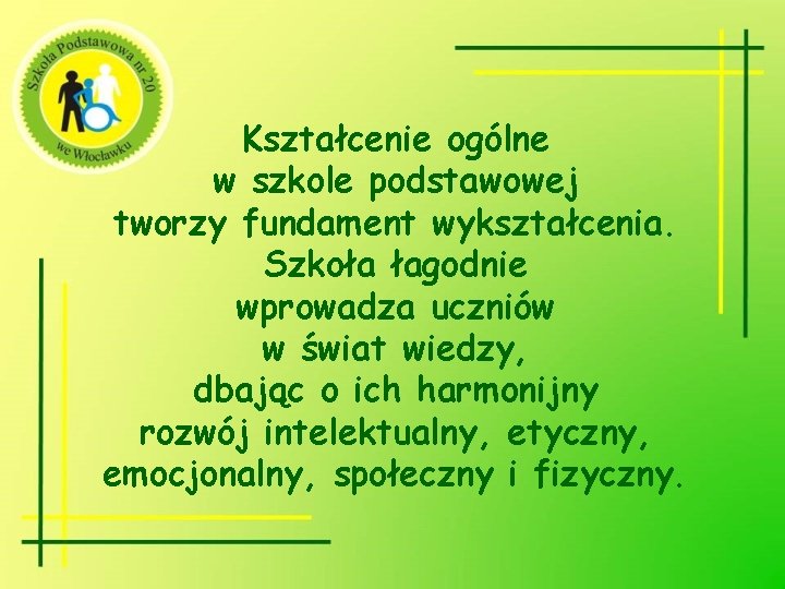 Kształcenie ogólne w szkole podstawowej tworzy fundament wykształcenia. Szkoła łagodnie wprowadza uczniów w świat