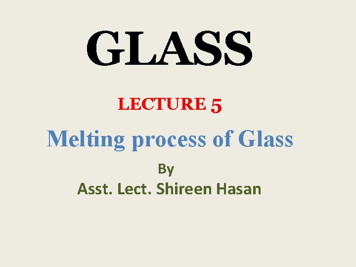 GLASS LECTURE 5 Melting process of Glass By Asst. Lect. Shireen Hasan 
