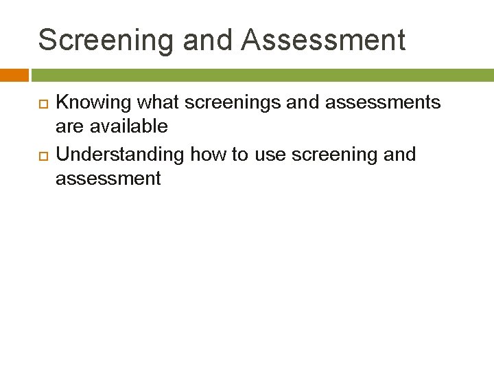 Screening and Assessment Knowing what screenings and assessments are available Understanding how to use