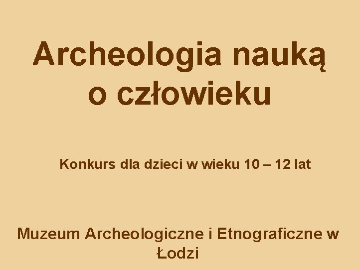 Archeologia nauką o człowieku Konkurs dla dzieci w wieku 10 – 12 lat Muzeum