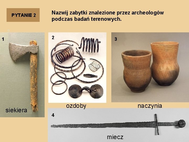 PYTANIE 2 Nazwij zabytki znalezione przez archeologów podczas badań terenowych. 2 2 1 siekiera