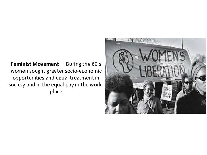 Feminist Movement – During the 60’s women sought greater socio-economic opportunities and equal treatment