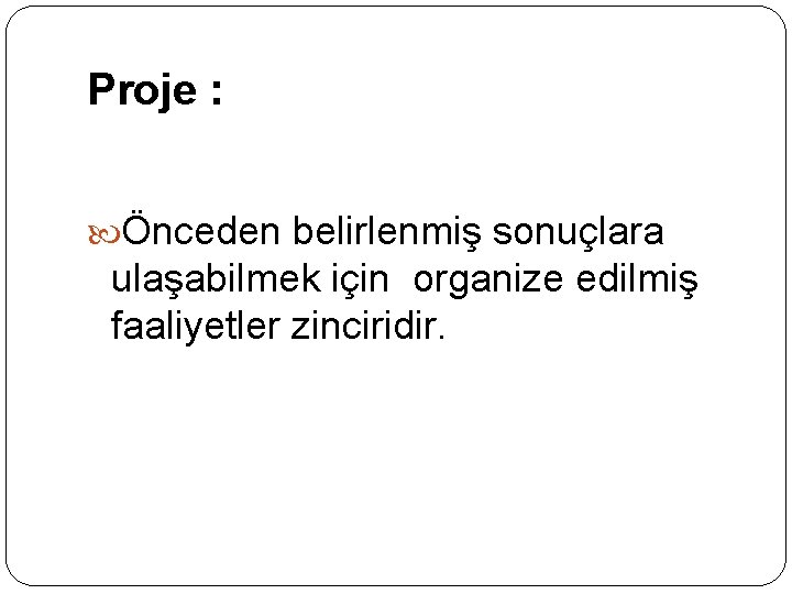 Proje : Önceden belirlenmiş sonuçlara ulaşabilmek için organize edilmiş faaliyetler zinciridir. 