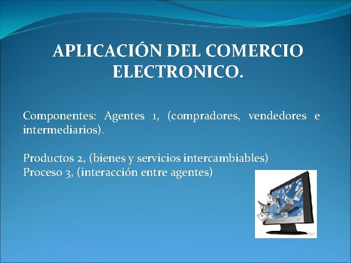 APLICACIÓN DEL COMERCIO ELECTRONICO. Componentes: Agentes 1, (compradores, vendedores e intermediarios). Productos 2, (bienes