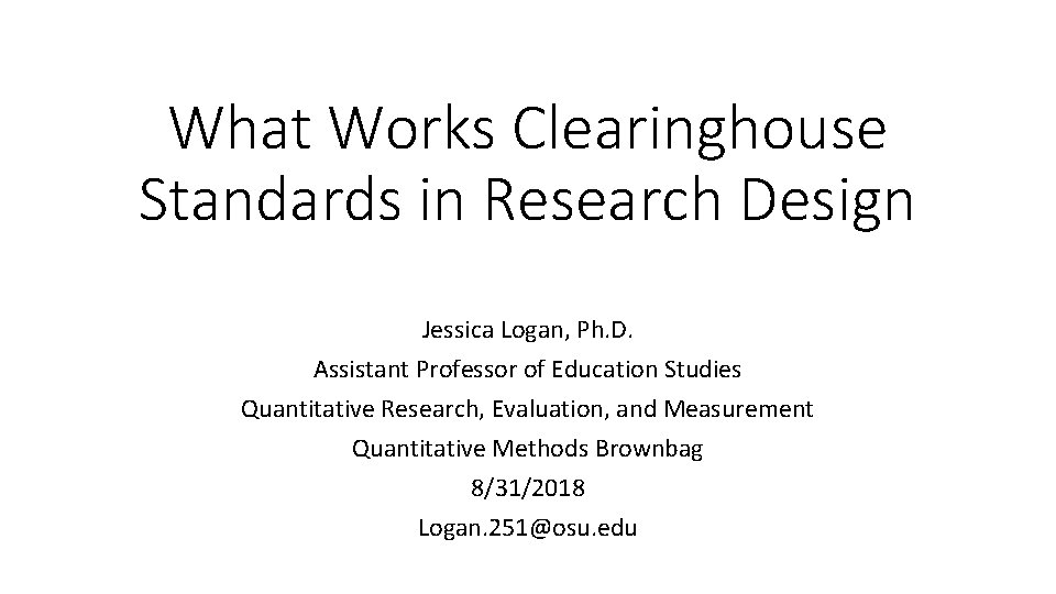 What Works Clearinghouse Standards in Research Design Jessica Logan, Ph. D. Assistant Professor of