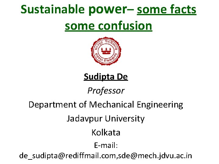 Sustainable power– some facts some confusion Sudipta De Professor Department of Mechanical Engineering Jadavpur