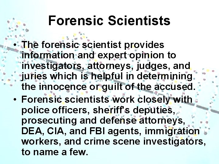 Forensic Scientists • The forensic scientist provides information and expert opinion to investigators, attorneys,