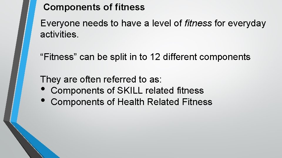 Components of fitness Everyone needs to have a level of fitness for everyday activities.