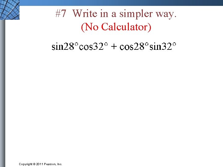 #7 Write in a simpler way. (No Calculator) Copyright © 2011 Pearson, Inc. 