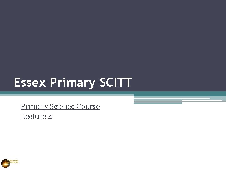 Essex Primary SCITT Primary Science Course Lecture 4 