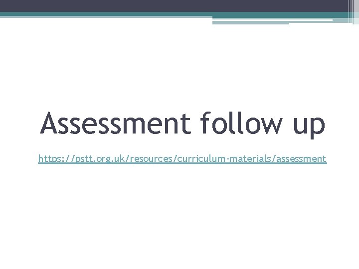 Assessment follow up https: //pstt. org. uk/resources/curriculum-materials/assessment 