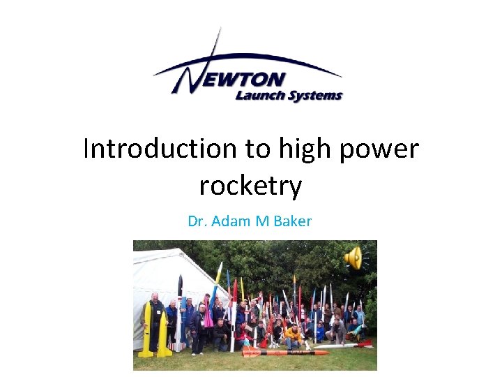 Introduction to high power rocketry Dr. Adam M Baker Introduction to high power rocketry Dr. Adam M Baker