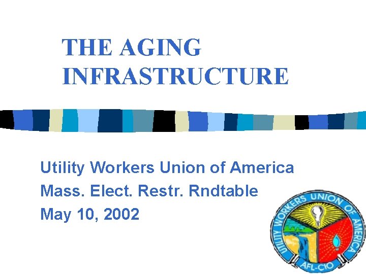 THE AGING INFRASTRUCTURE Utility Workers Union of America Mass. Elect. Restr. Rndtable May 10,
