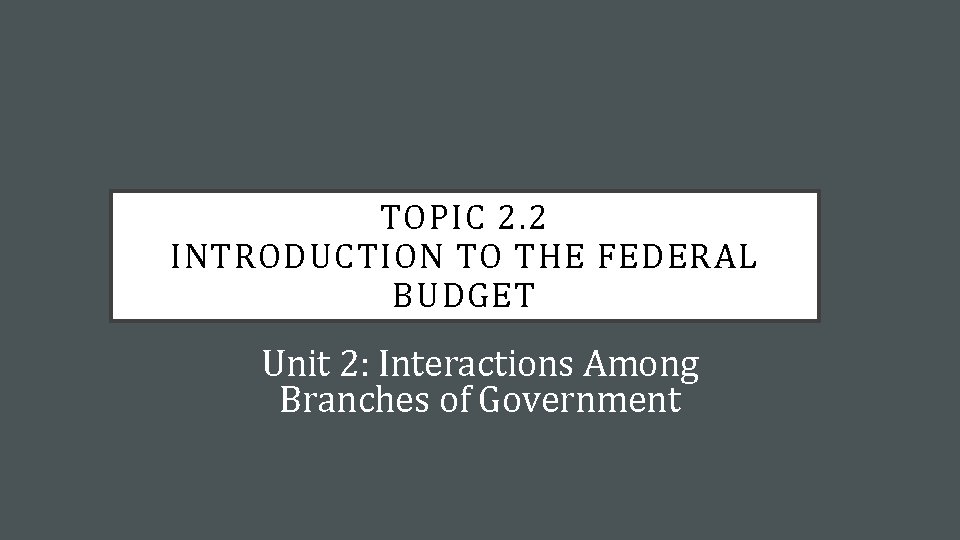 TOPIC 2. 2 INTRODUCTION TO THE FEDERAL BUDGET Unit 2: Interactions Among Branches of