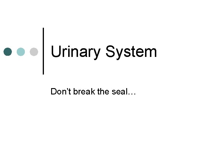 Urinary System Don’t break the seal… 