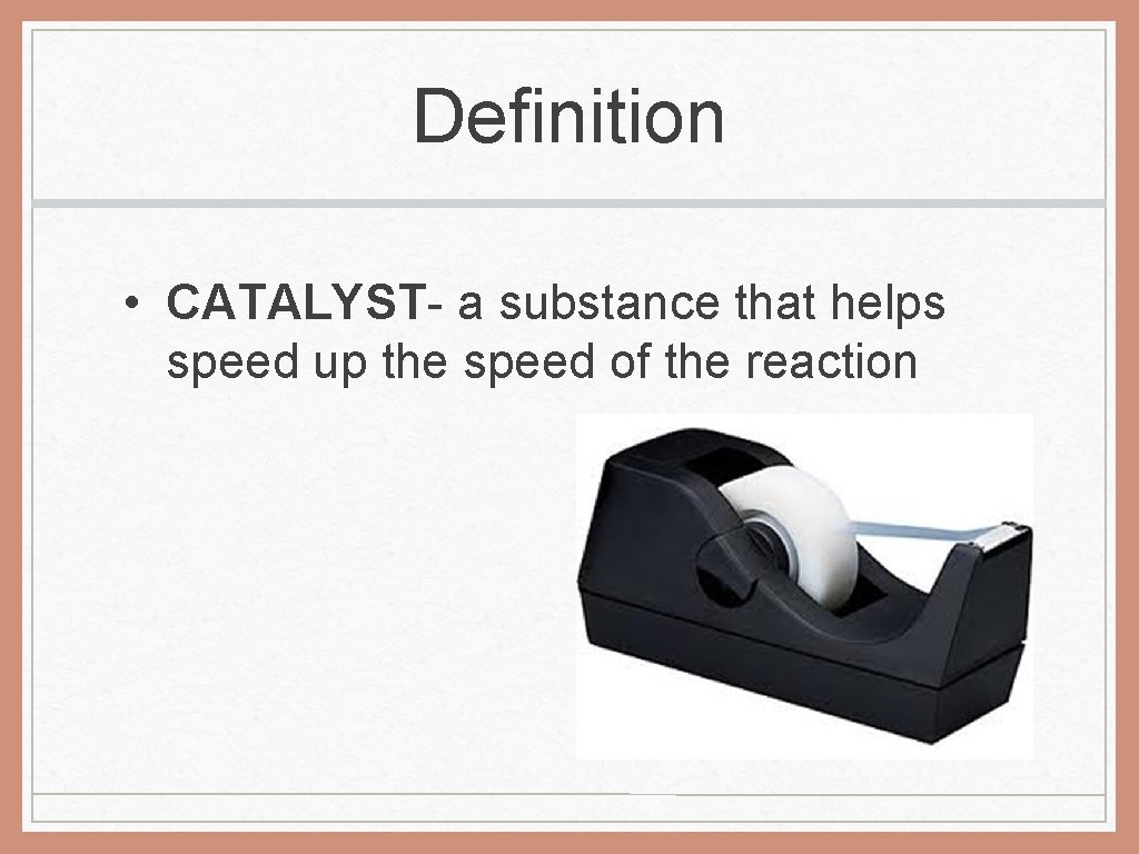 Definition • CATALYST- a substance that helps speed up the speed of the reaction