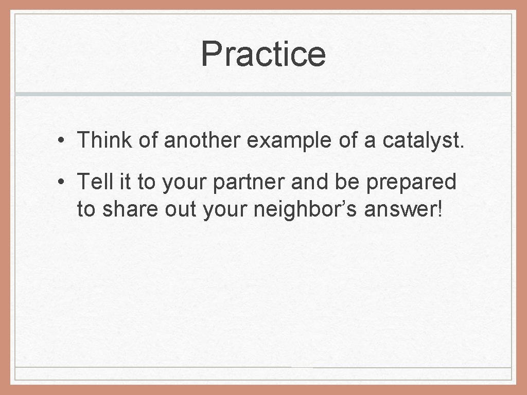 Practice • Think of another example of a catalyst. • Tell it to your